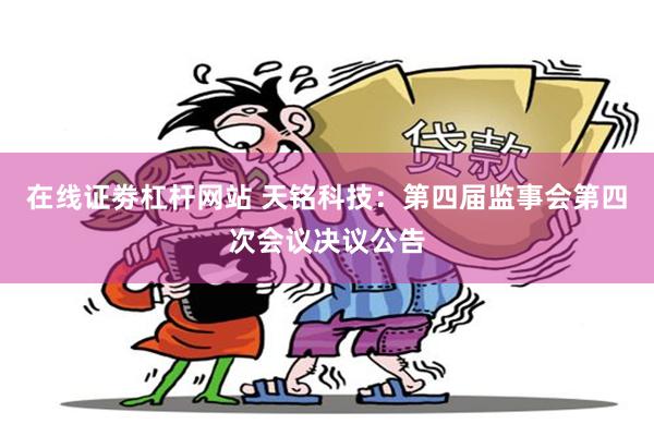 在线证劵杠杆网站 天铭科技：第四届监事会第四次会议决议公告