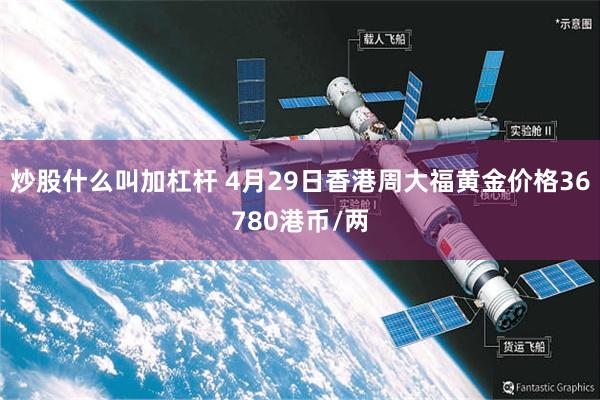 炒股什么叫加杠杆 4月29日香港周大福黄金价格36780港币/两