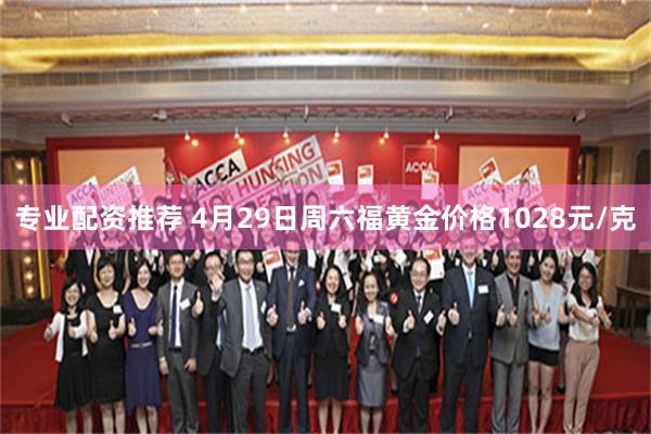 专业配资推荐 4月29日周六福黄金价格1028元/克