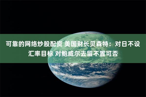 可靠的网络炒股配资 美国财长贝森特：对日不设汇率目标 对鲍威尔去留不置可否