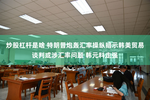 炒股杠杆是啥 特朗普炮轰汇率操纵暗示韩美贸易谈判或涉汇率问题 韩元料走强