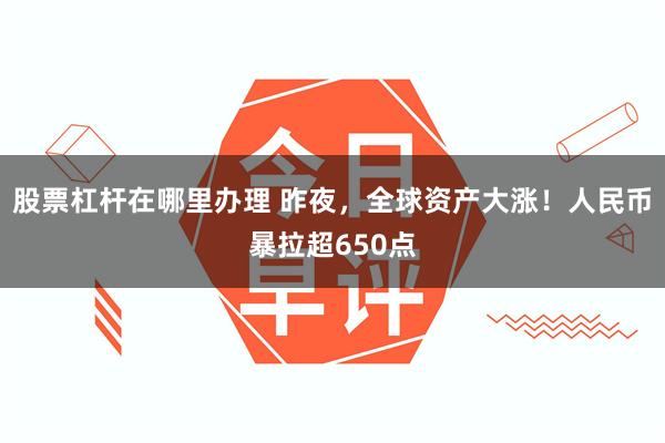股票杠杆在哪里办理 昨夜，全球资产大涨！人民币暴拉超650点