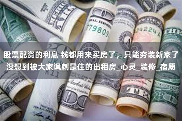 股票配资的利息 钱都用来买房了，只能穷装新家了没想到被大家讽刺是住的出租房_心灵_装修_宿愿