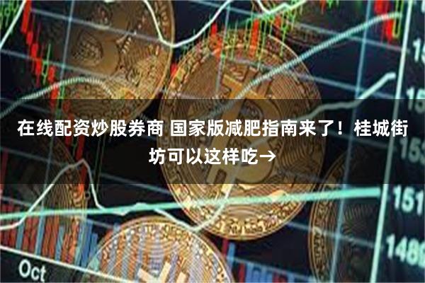 在线配资炒股券商 国家版减肥指南来了！桂城街坊可以这样吃→