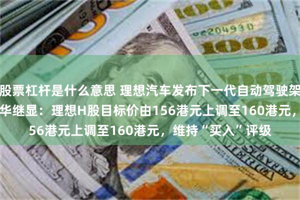 股票杠杆是什么意思 理想汽车发布下一代自动驾驶架构Mind VLA，大华继显：理想H股目标价由156港元上调至160港元，维持“买入”评级