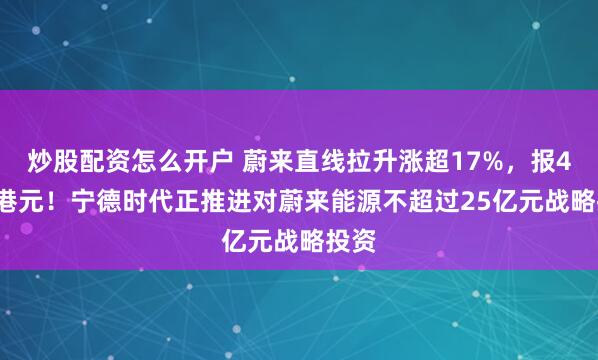 炒股配资怎么开户 蔚来直线拉升涨超17%，报44.5港元！宁德时代正推进对蔚来能源不超过25亿元战略投资