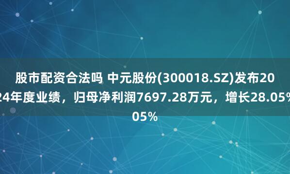 股市配资合法吗 中元股份(300018.SZ)发布2024年度业绩，归母净利润7697.28万元，增长28.05%