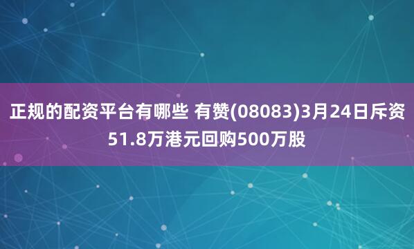 正规的配资平台有哪些 有赞(08083)3月24日斥资51.8万港元回购500万股