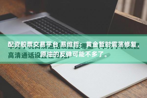 配资股票交易平台 易维哲：黄金暂时震荡修复，原油的反弹可能不多了。