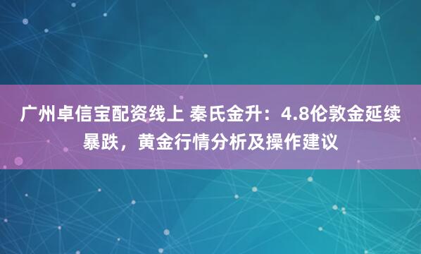 广州卓信宝配资线上 秦氏金升：4.8伦敦金延续暴跌，黄金行情分析及操作建议
