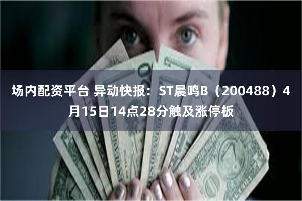 场内配资平台 异动快报：ST晨鸣B（200488）4月15日14点28分触及涨停板