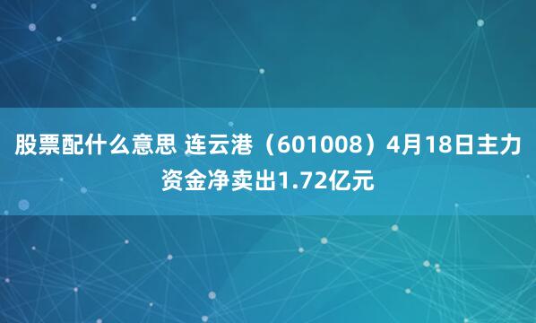 股票配什么意思 连云港（601008）4月18日主力资金净卖出1.72亿元