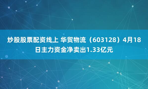 炒股股票配资线上 华贸物流（603128）4月18日主力资金净卖出1.33亿元