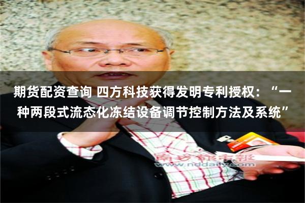 期货配资查询 四方科技获得发明专利授权：“一种两段式流态化冻结设备调节控制方法及系统”