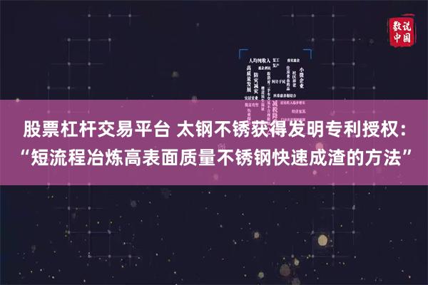 股票杠杆交易平台 太钢不锈获得发明专利授权：“短流程冶炼高表面质量不锈钢快速成渣的方法”