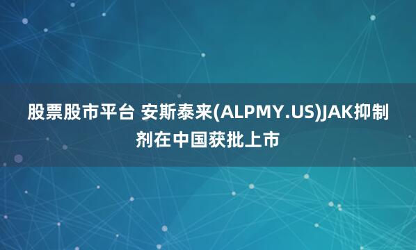 股票股市平台 安斯泰来(ALPMY.US)JAK抑制剂在中国获批上市