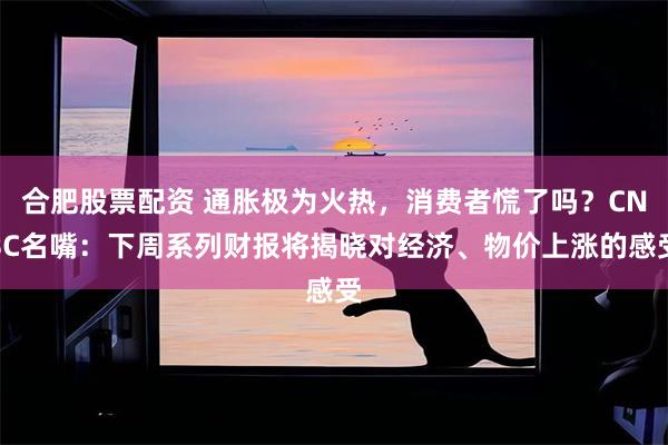 合肥股票配资 通胀极为火热，消费者慌了吗？CNBC名嘴：下周系列财报将揭晓对经济、物价上涨的感受