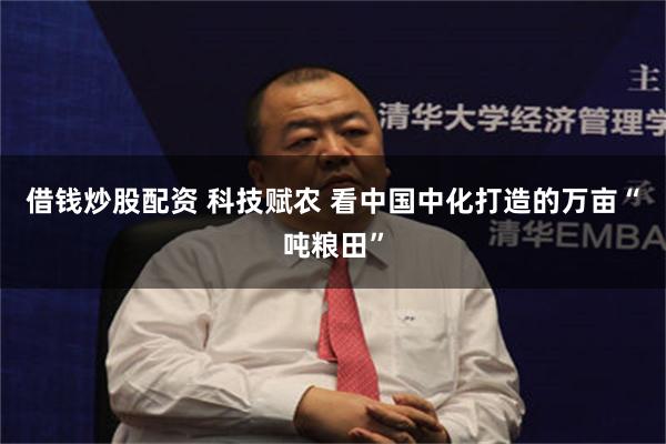借钱炒股配资 科技赋农 看中国中化打造的万亩“吨粮田”