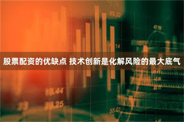 股票配资的优缺点 技术创新是化解风险的最大底气