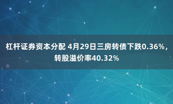 杠杆证券资本分配 4月29日三房转债下跌0.36%，转股溢价率40.32%