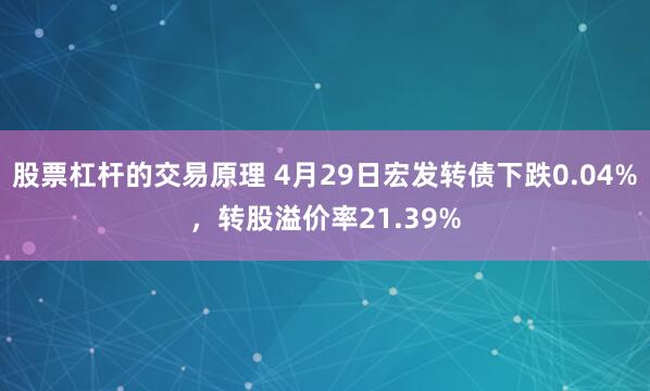 股票杠杆的交易原理 4月29日宏发转债下跌0.04%，转股溢价率21.39%