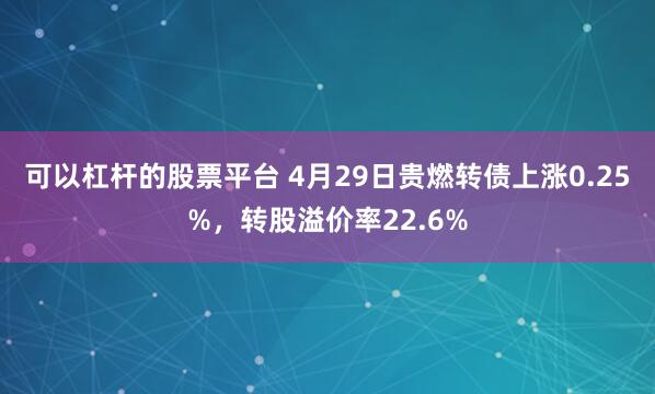 可以杠杆的股票平台 4月29日贵燃转债上涨0.25%，转股溢价率22.6%
