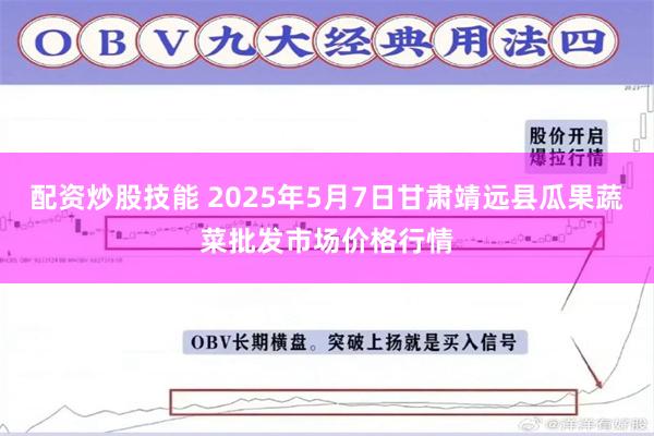 配资炒股技能 2025年5月7日甘肃靖远县瓜果蔬菜批发市场价格行情