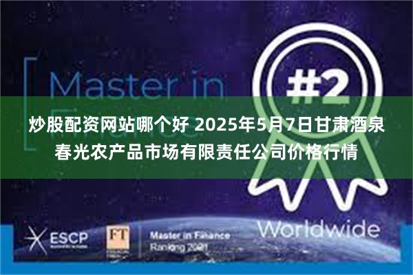 炒股配资网站哪个好 2025年5月7日甘肃酒泉春光农产品市场有限责任公司价格行情