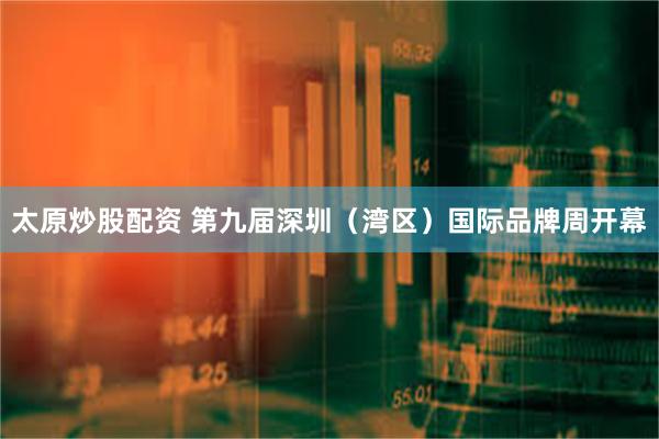 太原炒股配资 第九届深圳（湾区）国际品牌周开幕