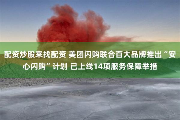 配资炒股来找配资 美团闪购联合百大品牌推出“安心闪购”计划 已上线14项服务保障举措