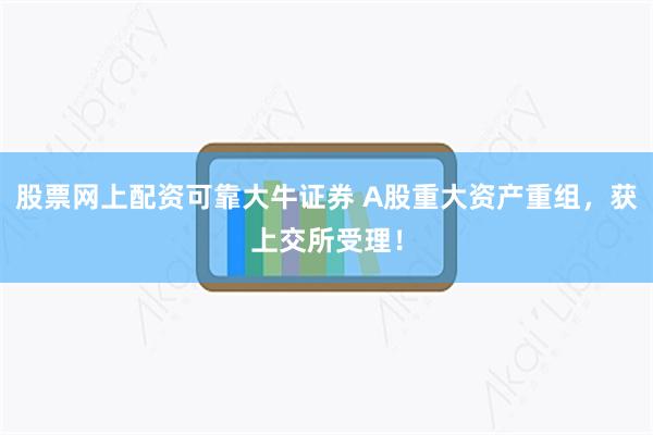 股票网上配资可靠大牛证券 A股重大资产重组，获上交所受理！