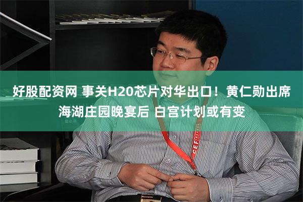 好股配资网 事关H20芯片对华出口！黄仁勋出席海湖庄园晚宴后 白宫计划或有变