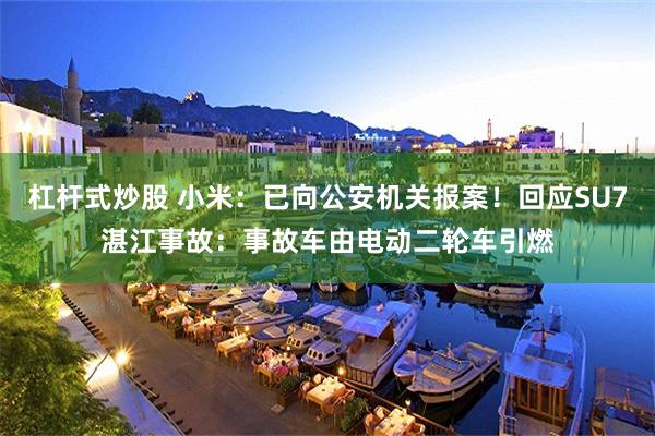 杠杆式炒股 小米：已向公安机关报案！回应SU7湛江事故：事故车由电动二轮车引燃