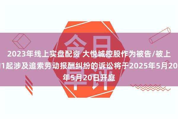 2023年线上实盘配资 大悦城控股作为被告/被上诉人的1起涉及追索劳动报酬纠纷的诉讼将于2025年5月20日开庭