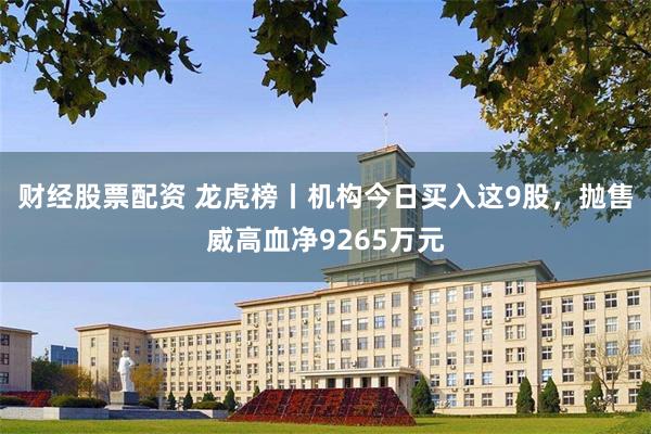 财经股票配资 龙虎榜丨机构今日买入这9股，抛售威高血净9265万元