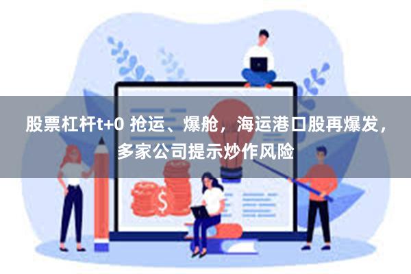 股票杠杆t+0 抢运、爆舱，海运港口股再爆发，多家公司提示炒作风险
