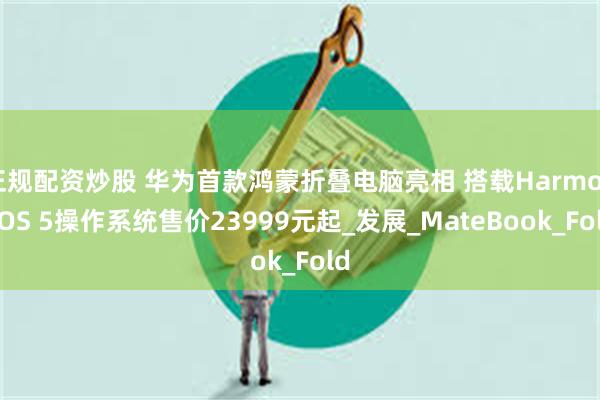 正规配资炒股 华为首款鸿蒙折叠电脑亮相 搭载HarmonyOS 5操作系统售价23999元起_发展_MateBook_Fold