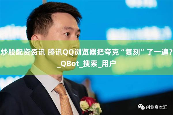 炒股配资资讯 腾讯QQ浏览器把夸克“复刻”了一遍？_QBot_搜索_用户