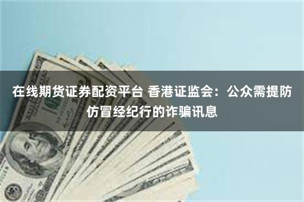 在线期货证券配资平台 香港证监会：公众需提防仿冒经纪行的诈骗讯息