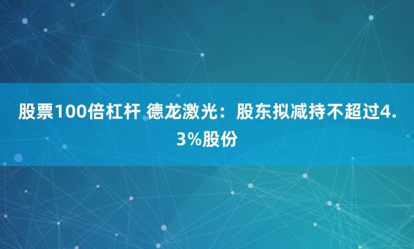 股票100倍杠杆 德龙激光：股东拟减持不超过4.3%股份