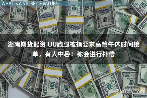 湖南期货配资 UU跑腿被指要求高管午休时间接单，有人中暑！称会进行补偿