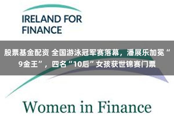 股票基金配资 全国游泳冠军赛落幕，潘展乐加冕“9金王”，四名“10后”女孩获世锦赛门票