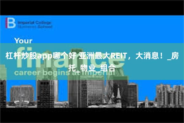 杠杆炒股app哪个好 亚洲最大REIT，大消息！_房托_物业_组合