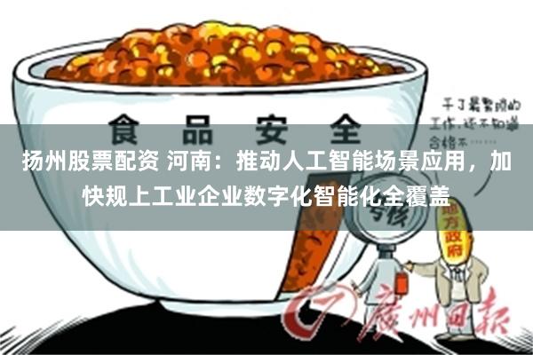 扬州股票配资 河南：推动人工智能场景应用，加快规上工业企业数字化智能化全覆盖