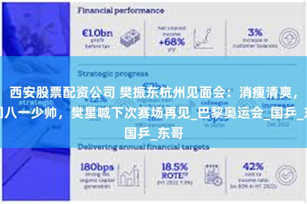 西安股票配资公司 樊振东杭州见面会：消瘦清爽，重回八一少帅，樊星喊下次赛场再见_巴黎奥运会_国乒_东哥