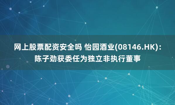 网上股票配资安全吗 怡园酒业(08146.HK)：陈子劲获委任为独立非执行董事