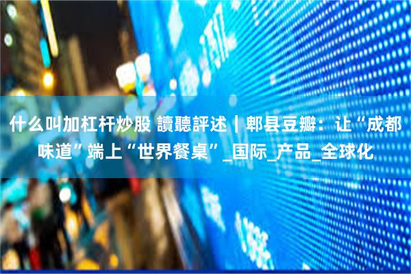 什么叫加杠杆炒股 讀聽評述｜郫县豆瓣：让“成都味道”端上“世界餐桌”_国际_产品_全球化