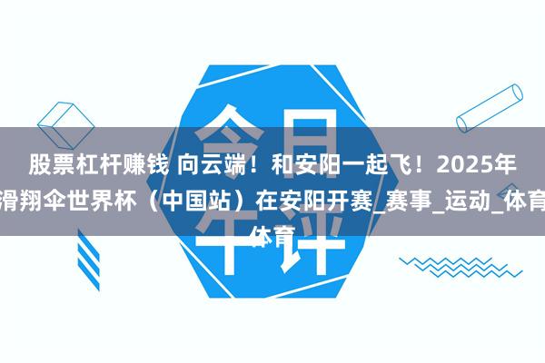 股票杠杆赚钱 向云端！和安阳一起飞！2025年滑翔伞世界杯（中国站）在安阳开赛_赛事_运动_体育