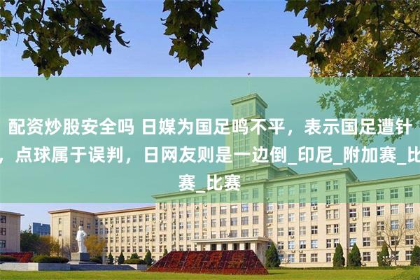 配资炒股安全吗 日媒为国足鸣不平，表示国足遭针对，点球属于误判，日网友则是一边倒_印尼_附加赛_比赛