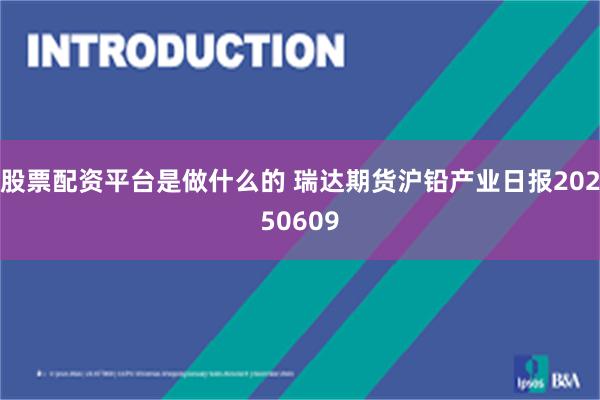 股票配资平台是做什么的 瑞达期货沪铅产业日报20250609